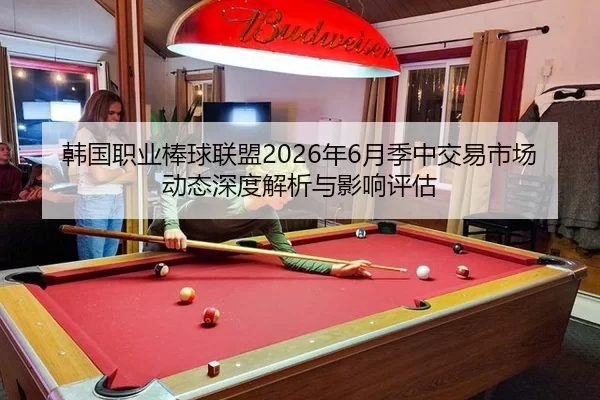 韩国职业棒球联盟2026年6月季中交易市场动态深度解析与影响评估