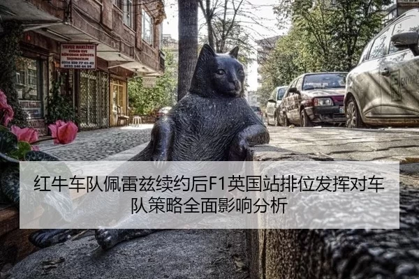 红牛车队佩雷兹续约后F1英国站排位发挥对车队策略全面影响分析